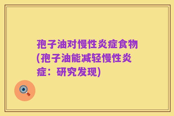 孢子油对慢性炎症食物(孢子油能减轻慢性炎症：研究发现)