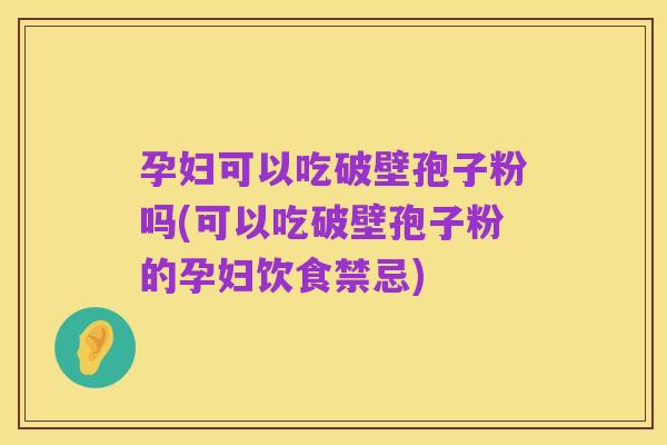 孕妇可以吃破壁孢子粉吗(可以吃破壁孢子粉的孕妇饮食禁忌)