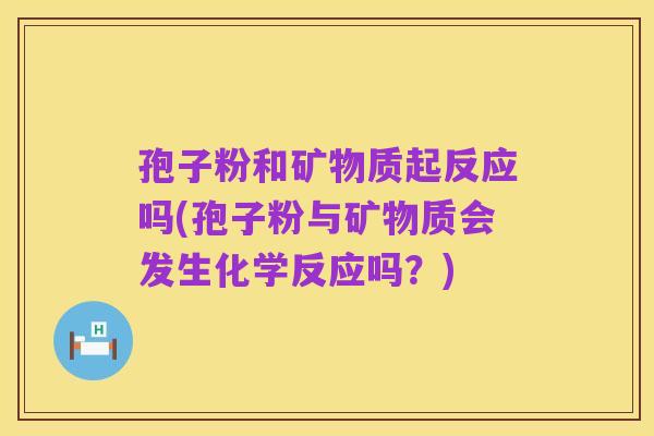 孢子粉和矿物质起反应吗(孢子粉与矿物质会发生化学反应吗？)