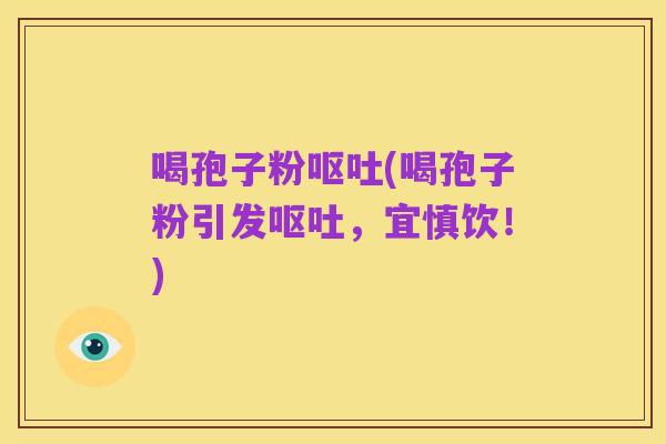 喝孢子粉呕吐(喝孢子粉引发呕吐,宜慎饮!)