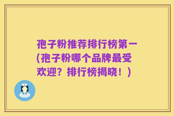 孢子粉推荐排行榜第一(孢子粉哪个品牌最受欢迎?排行榜揭晓!)