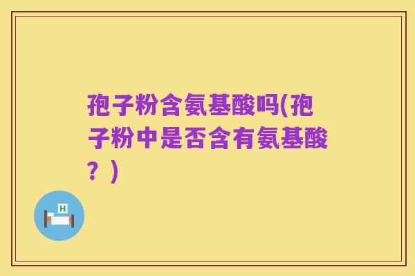 孢子粉含氨基酸吗(孢子粉中是否含有氨基酸?)