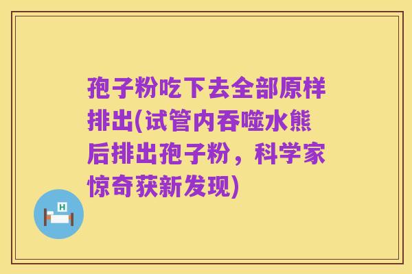 孢子粉吃下去全部原样排出(试管内吞噬水熊后排出孢子粉,科学家惊奇获新发现)