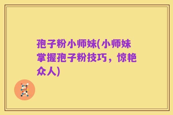 孢子粉小师妹(小师妹掌握孢子粉技巧,惊艳众人)