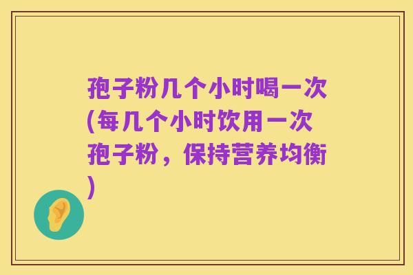 孢子粉几个小时喝一次(每几个小时饮用一次孢子粉,保持营养均衡)