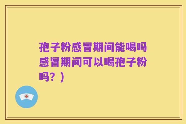 孢子粉感冒期间能喝吗感冒期间可以喝孢子粉吗?)