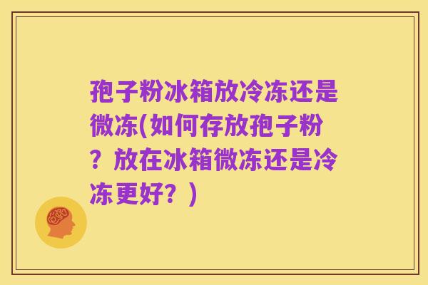 孢子粉冰箱放冷冻还是微冻(如何存放孢子粉？放在冰箱微冻还是冷冻更好？)