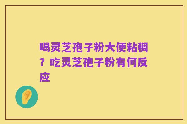 喝灵芝孢子粉大便粘稠?吃灵芝孢子粉有何反应