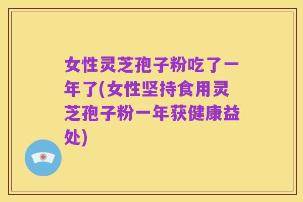 女性灵芝孢子粉吃了一年了(女性坚持食用灵芝孢子粉一年获健康益处)