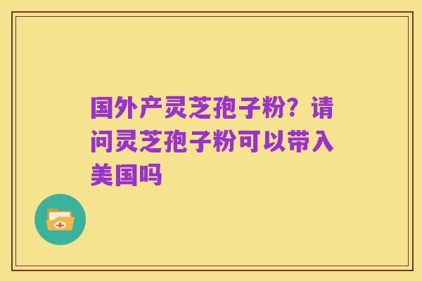 国外产灵芝孢子粉?请问灵芝孢子粉可以带入美国吗