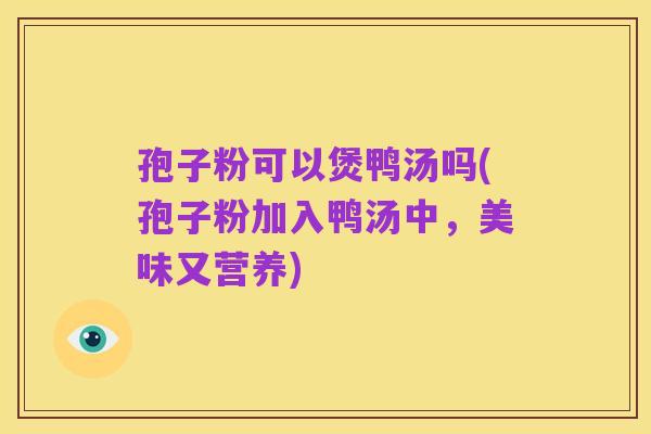 孢子粉可以煲鸭汤吗(孢子粉加入鸭汤中，美味又营养)