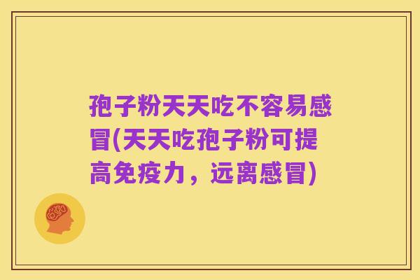 孢子粉天天吃不容易感冒(天天吃孢子粉可提高免疫力，远离感冒)