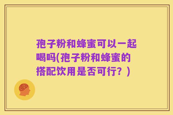 孢子粉和蜂蜜可以一起喝吗(孢子粉和蜂蜜的搭配饮用是否可行?)