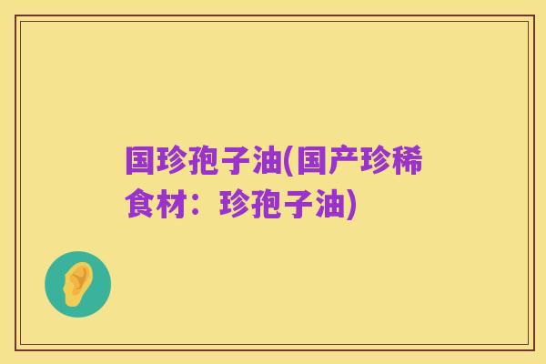 国珍孢子油(国产珍稀食材：珍孢子油)