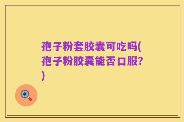 孢子粉套胶囊可吃吗(孢子粉胶囊能否口服？)