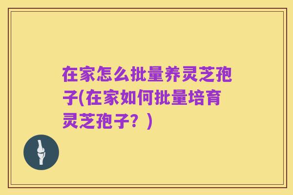 在家怎么批量养灵芝孢子(在家如何批量培育灵芝孢子?)