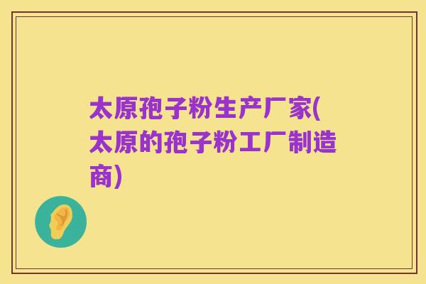 太原孢子粉生产厂家(太原的孢子粉工厂制造商)