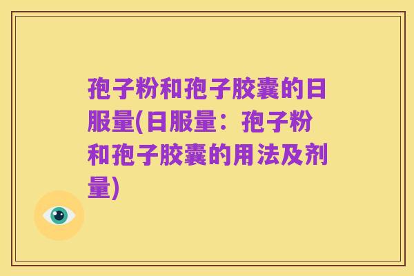 孢子粉和孢子胶囊的日服量(日服量：孢子粉和孢子胶囊的用法及剂量)