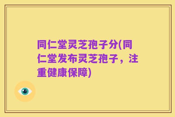 同仁堂灵芝孢子分(同仁堂发布灵芝孢子，注重健康保障)
