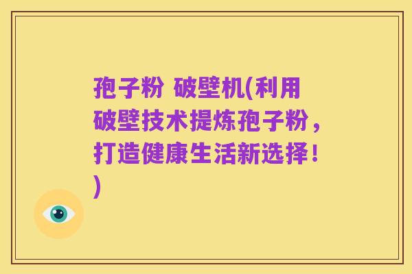 孢子粉 破壁机(利用破壁技术提炼孢子粉，打造健康生活新选择！)