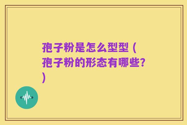 孢子粉是怎么型型 (孢子粉的形态有哪些？)