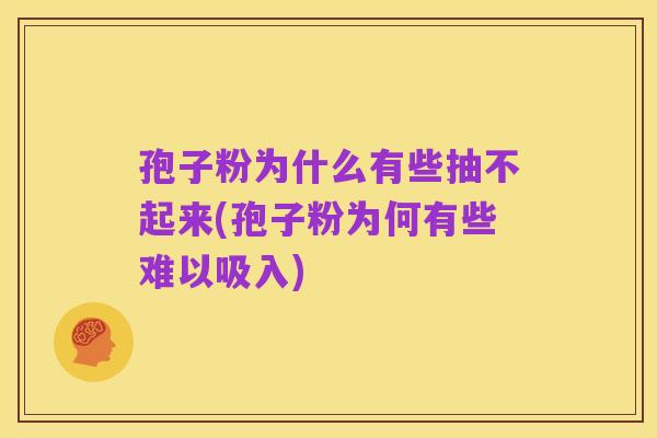 孢子粉为什么有些抽不起来(孢子粉为何有些难以吸入)