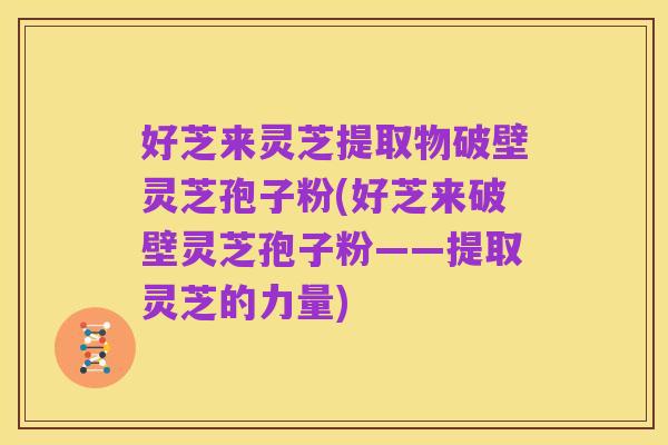 好芝来灵芝提取物破壁灵芝孢子粉(好芝来破壁灵芝孢子粉——提取灵芝的力量)