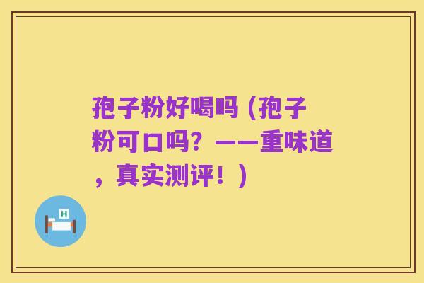孢子粉好喝吗 (孢子粉可口吗?——重味道,真实测评!)