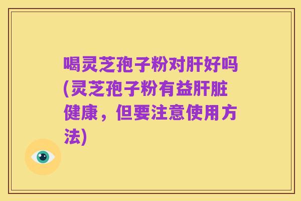 喝灵芝孢子粉对肝好吗(灵芝孢子粉有益肝脏健康,但要注意使用方法)