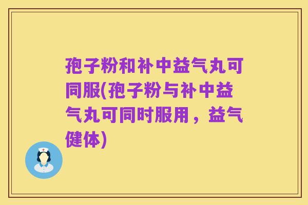 孢子粉和补中益气丸可同服(孢子粉与补中益气丸可同时服用，益气健体)