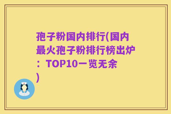 孢子粉国内排行(国内最火孢子粉排行榜出炉:TOP10一览无余)