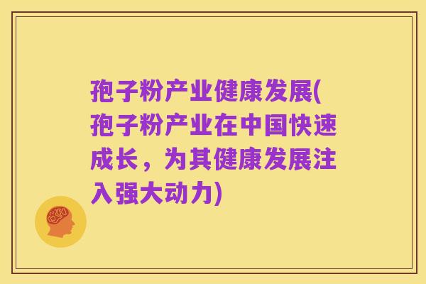 孢子粉产业健康发展(孢子粉产业在中国快速成长,为其健康发展注入强大动力)