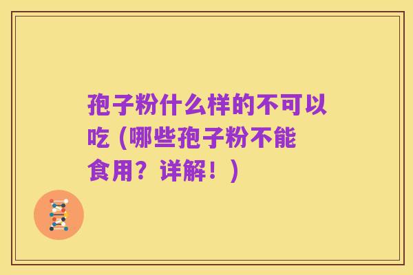孢子粉什么样的不可以吃 (哪些孢子粉不能食用？详解！)