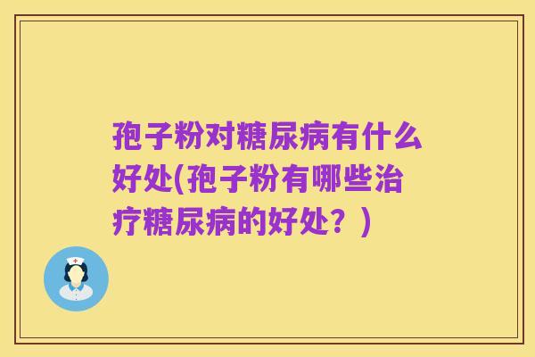 孢子粉对糖尿病有什么好处(孢子粉有哪些治疗糖尿病的好处?)