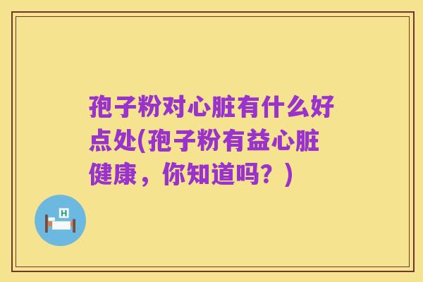 孢子粉对心脏有什么好点处(孢子粉有益心脏健康,你知道吗?)