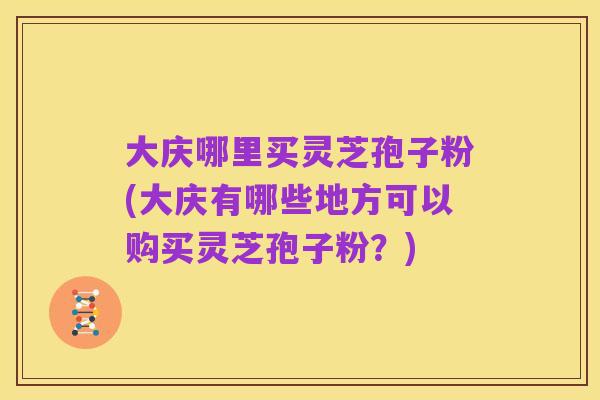 大庆哪里买灵芝孢子粉(大庆有哪些地方可以购买灵芝孢子粉？)