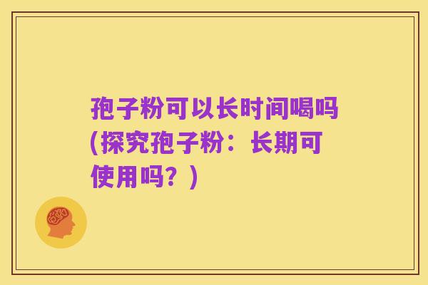 孢子粉可以长时间喝吗(探究孢子粉:长期可使用吗?)