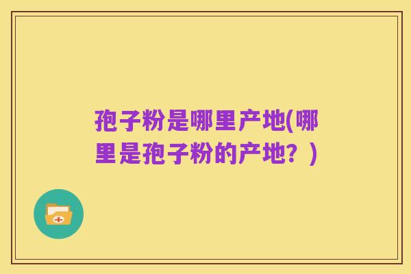 孢子粉是哪里产地(哪里是孢子粉的产地？)