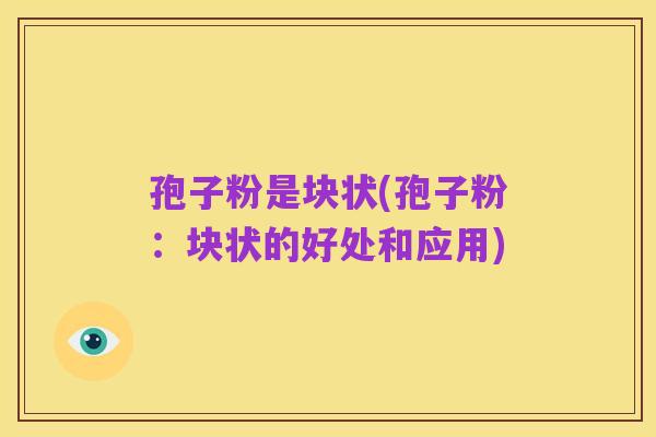 孢子粉是块状(孢子粉：块状的好处和应用)