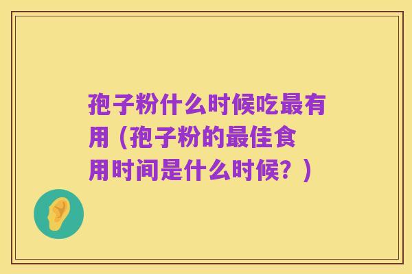 孢子粉什么时候吃最有用 (孢子粉的最佳食用时间是什么时候？)