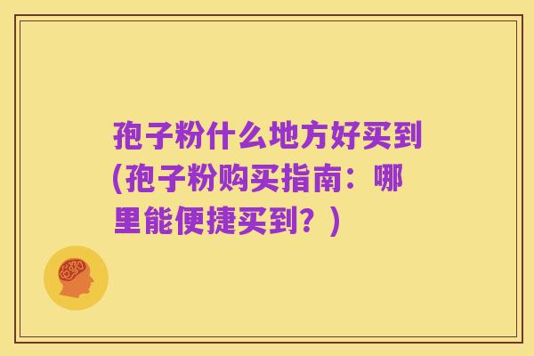 孢子粉什么地方好买到(孢子粉购买指南:哪里能便捷买到?)