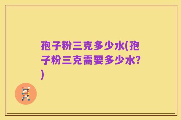 孢子粉三克多少水(孢子粉三克需要多少水？)