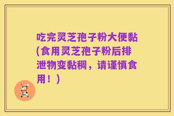 吃完灵芝孢子粉大便黏(食用灵芝孢子粉后排泄物变黏稠,请谨慎食用!)