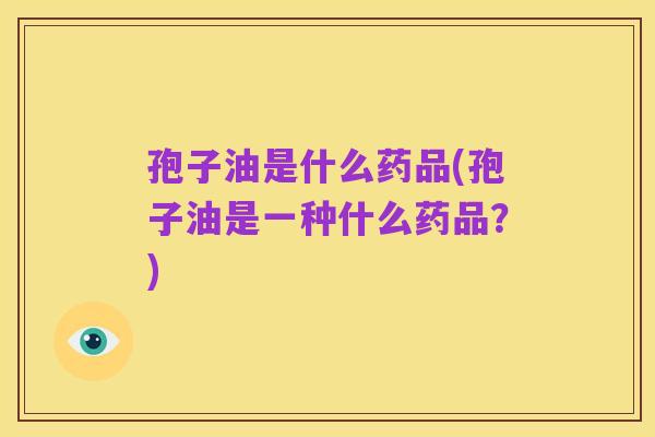 孢子油是什么药品(孢子油是一种什么药品?)