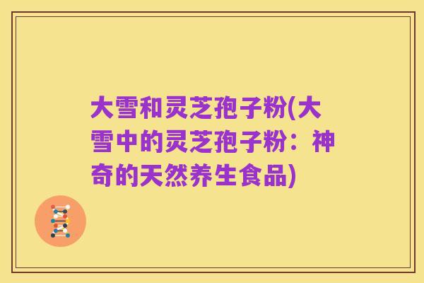 大雪和灵芝孢子粉(大雪中的灵芝孢子粉:神奇的天然养生食品)