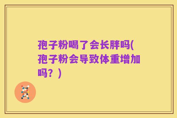 孢子粉喝了会长胖吗(孢子粉会导致体重增加吗?)
