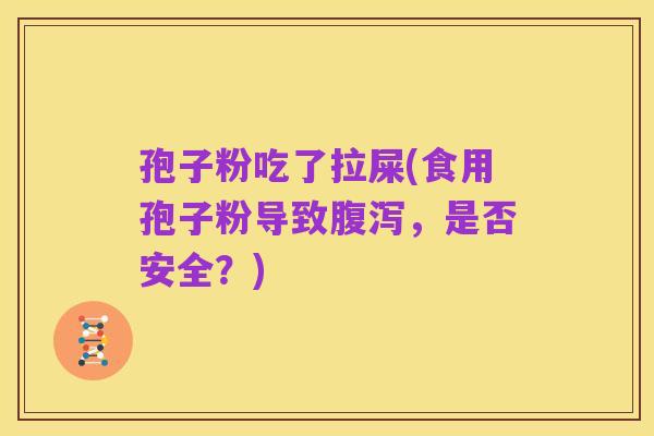 孢子粉吃了拉屎(食用孢子粉导致腹泻，是否安全？)