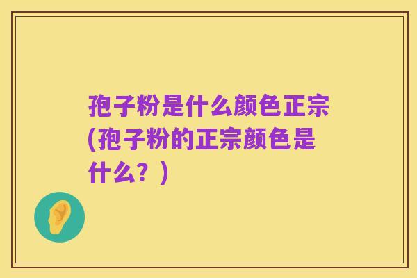 孢子粉是什么颜色正宗(孢子粉的正宗颜色是什么?)