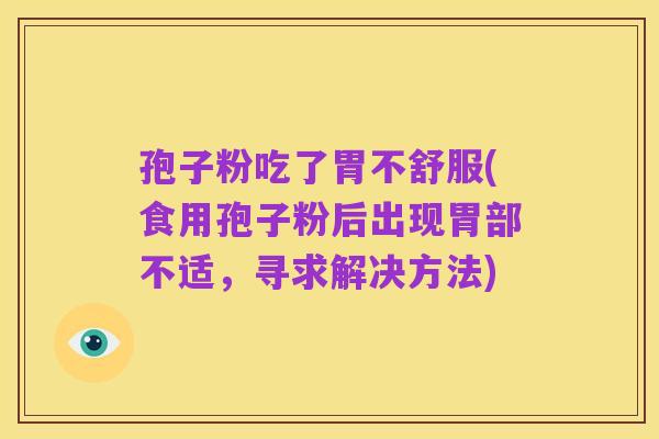 孢子粉吃了胃不舒服(食用孢子粉后出现胃部不适，寻求解决方法)