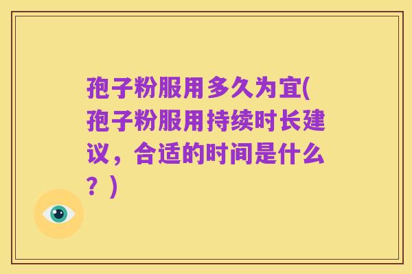 孢子粉服用多久为宜(孢子粉服用持续时长建议,合适的时间是什么?)